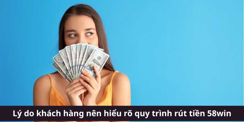 Lý do khách hàng nên hiểu rõ quy trình rút tiền 58win
